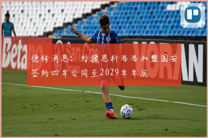 德转消息：外援恩科洛洛加盟国安签约四年合同至2029年年底