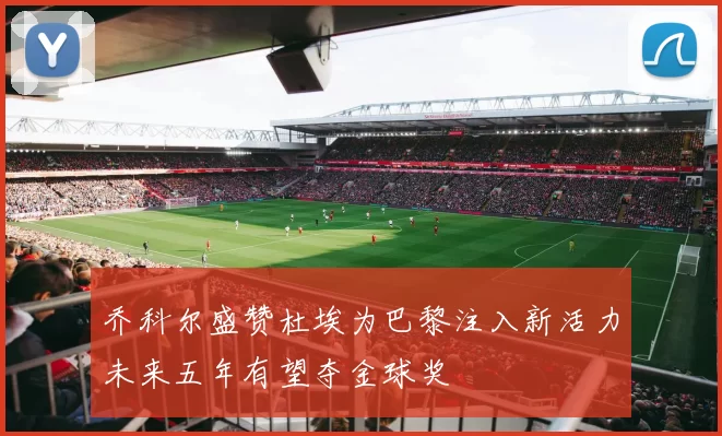 乔科尔盛赞杜埃为巴黎注入新活力未来五年有望夺金球奖