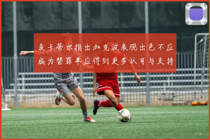 麦卡蒂尔指出加克波表现出色不应成为替罪羊应得到更多认可与支持