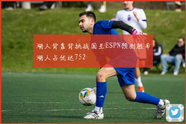 湖人背靠背挑战国王ESPN预测胜率湖人占优达752