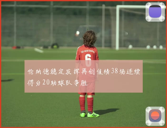 伦纳德稳定发挥再创佳绩38场连续得分20助球队争胜