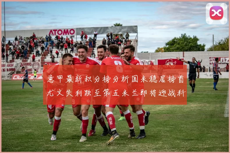 意甲最新积分榜分析国米稳居榜首尤文失利跌至第五米兰即将迎战科莫