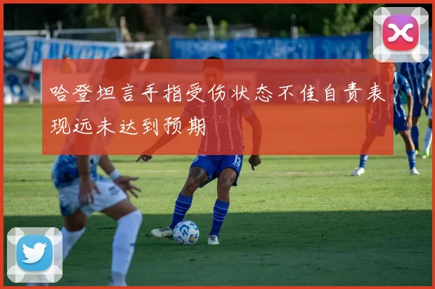 哈登坦言手指受伤状态不佳自责表现远未达到预期