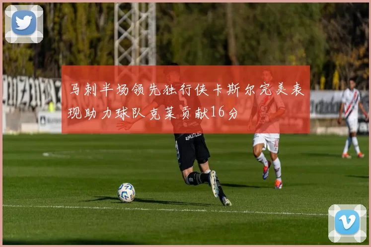 马刺半场领先独行侠卡斯尔完美表现助力球队克莱贡献16分