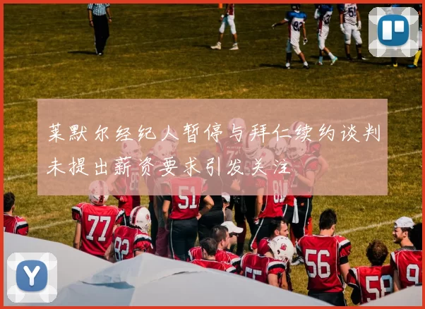 莱默尔经纪人暂停与拜仁续约谈判未提出薪资要求引发关注