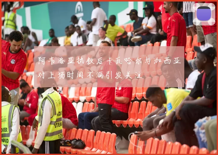 阿韦洛亚执教后卡瓦哈尔与加西亚对上场时间不满引发关注