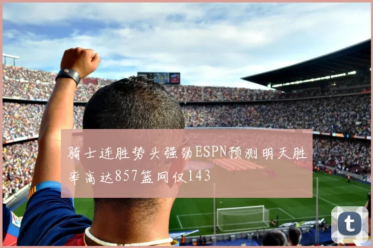 骑士连胜势头强劲ESPN预测明天胜率高达857篮网仅143