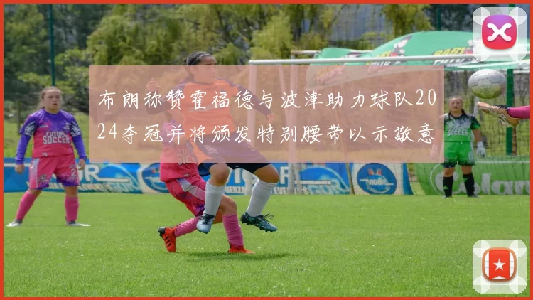 布朗称赞霍福德与波津助力球队2024夺冠并将颁发特别腰带以示敬意