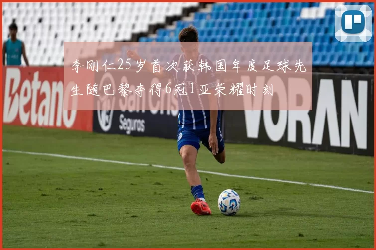 李刚仁25岁首次获韩国年度足球先生随巴黎夺得6冠1亚荣耀时刻