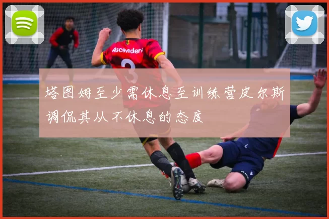 塔图姆至少需休息至训练营皮尔斯调侃其从不休息的态度