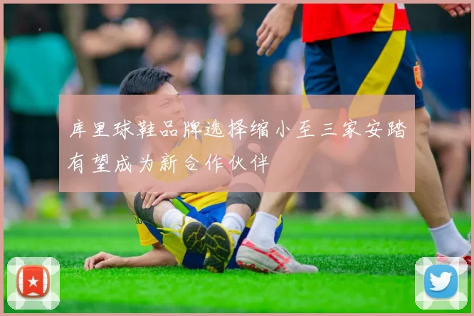库里球鞋品牌选择缩小至三家安踏有望成为新合作伙伴