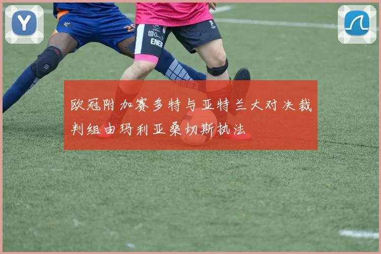 欧冠附加赛多特与亚特兰大对决裁判组由玛利亚桑切斯执法