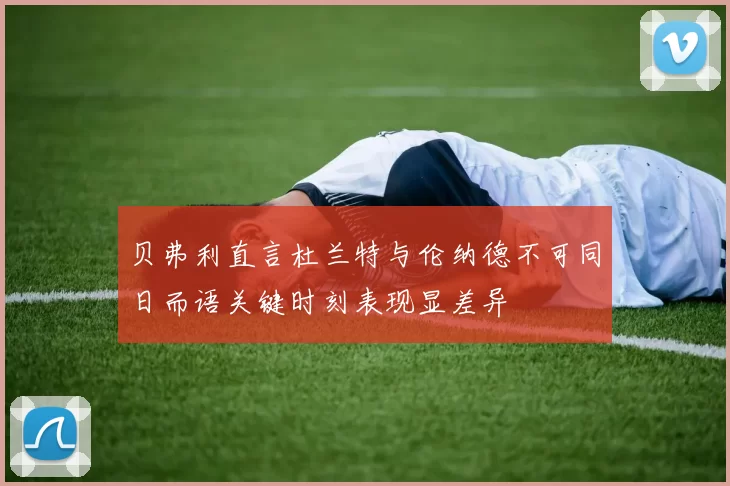 贝弗利直言杜兰特与伦纳德不可同日而语关键时刻表现显差异